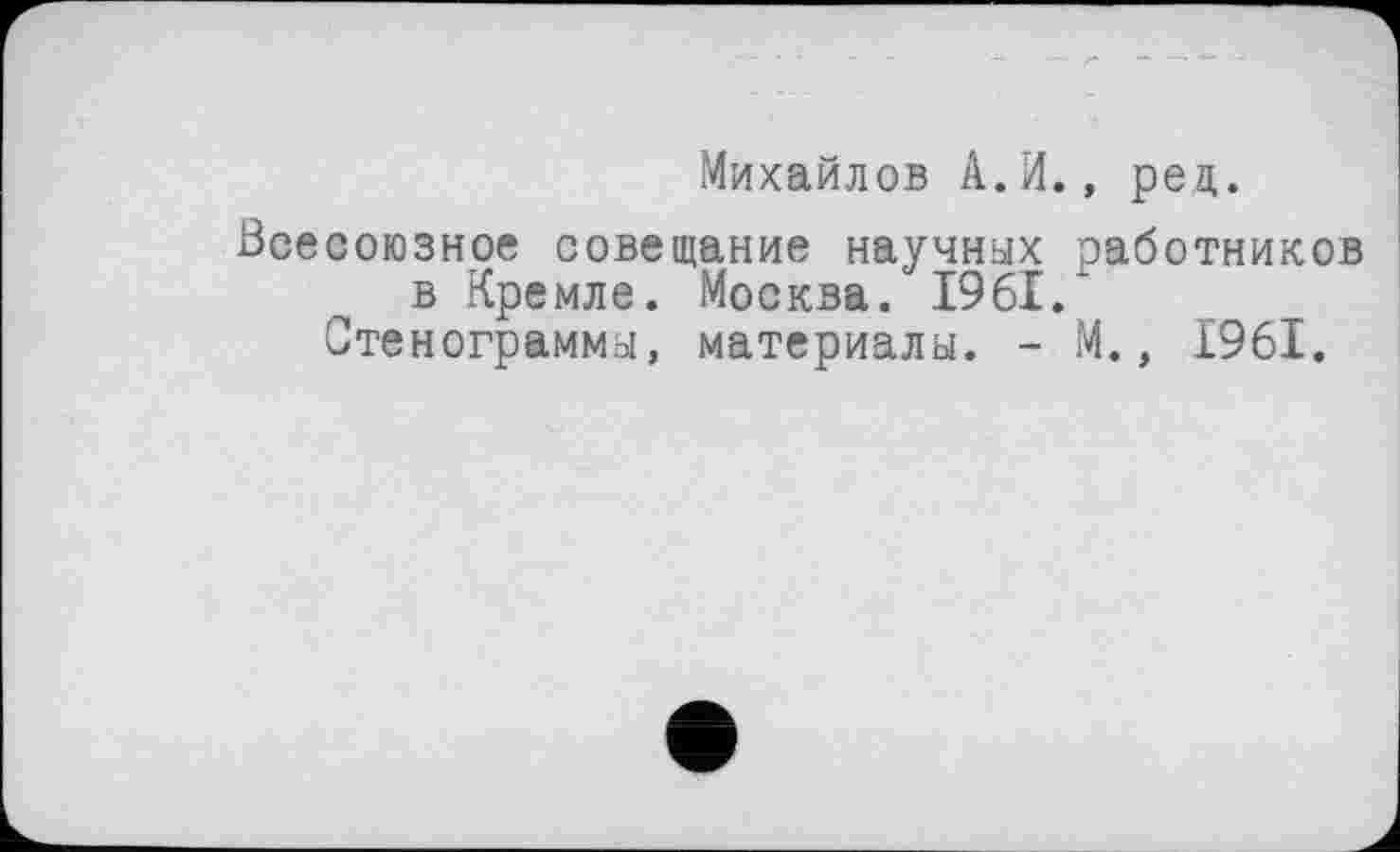 ﻿Михайлов А.И., рец.
Всесоюзное совещание научных работников в Кремле. Москва. 1961/
Стенограммы, материалы. - М., 1961.